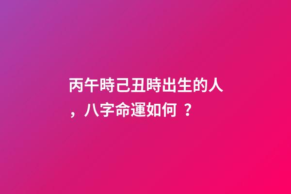 丙午時己丑時出生的人，八字命運如何？